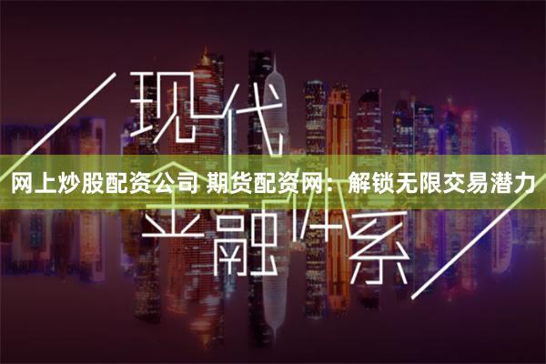 网上炒股配资公司 期货配资网：解锁无限交易潜力