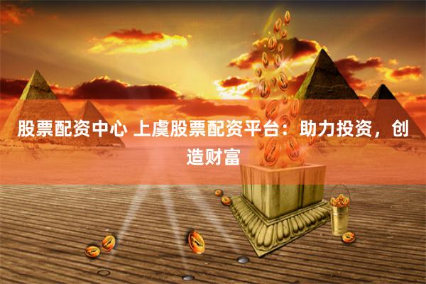 股票配资中心 上虞股票配资平台：助力投资，创造财富