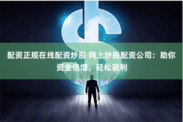 配资正规在线配资炒股 网上炒股配资公司：助你资金倍增，轻松获利