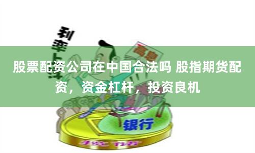 股票配资公司在中国合法吗 股指期货配资，资金杠杆，投资良机