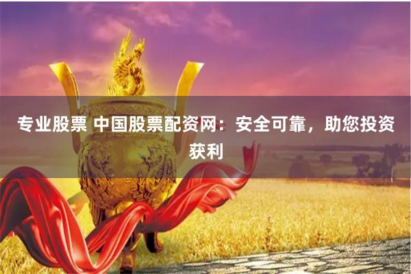 专业股票 中国股票配资网：安全可靠，助您投资获利