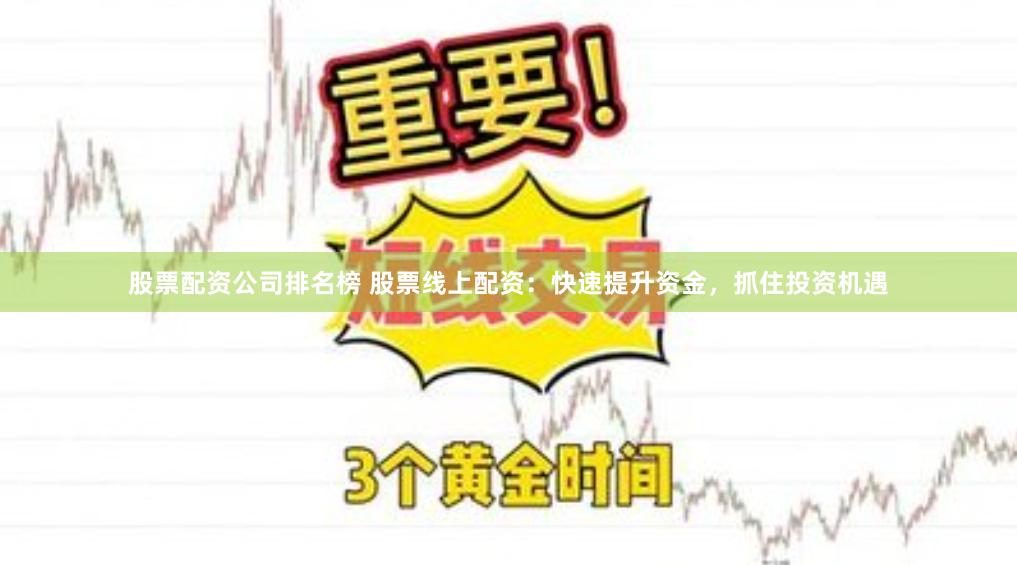 股票配资公司排名榜 股票线上配资：快速提升资金，抓住投资机遇