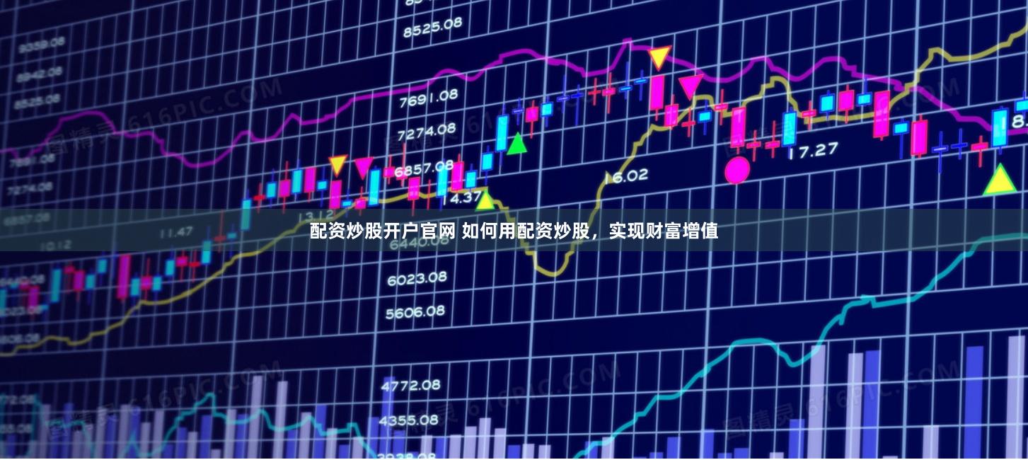 配资炒股开户官网 如何用配资炒股，实现财富增值