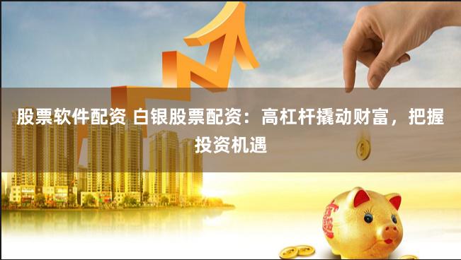股票软件配资 白银股票配资：高杠杆撬动财富，把握投资机遇