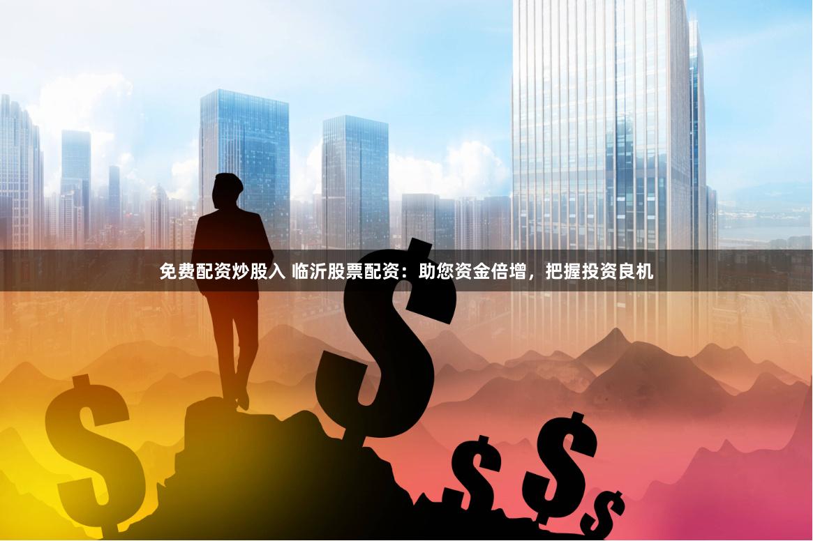 免费配资炒股入 临沂股票配资：助您资金倍增，把握投资良机