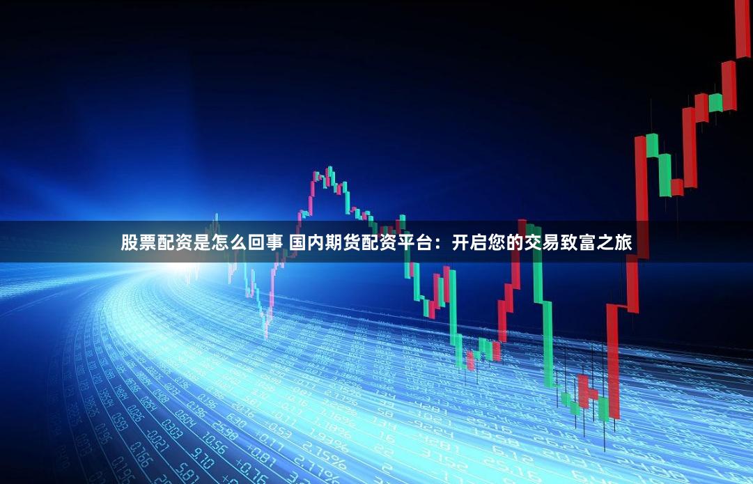 股票配资是怎么回事 国内期货配资平台：开启您的交易致富之旅