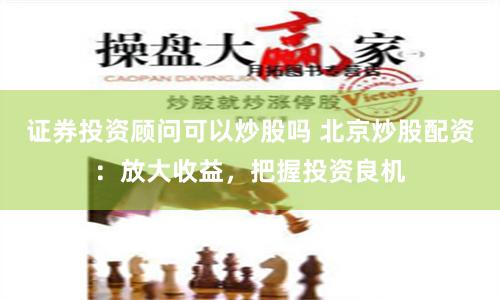 证券投资顾问可以炒股吗 北京炒股配资：放大收益，把握投资良机