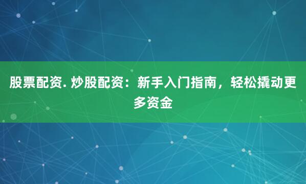 股票配资. 炒股配资：新手入门指南，轻松撬动更多资金