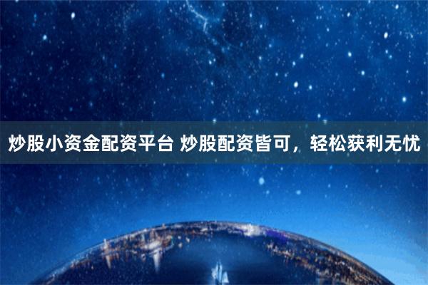 炒股小资金配资平台 炒股配资皆可，轻松获利无忧