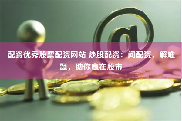 配资优秀股票配资网站 炒股配资：问配资，解难题，助你赢在股市