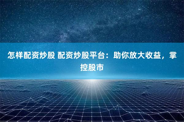 怎样配资炒股 配资炒股平台：助你放大收益，掌控股市