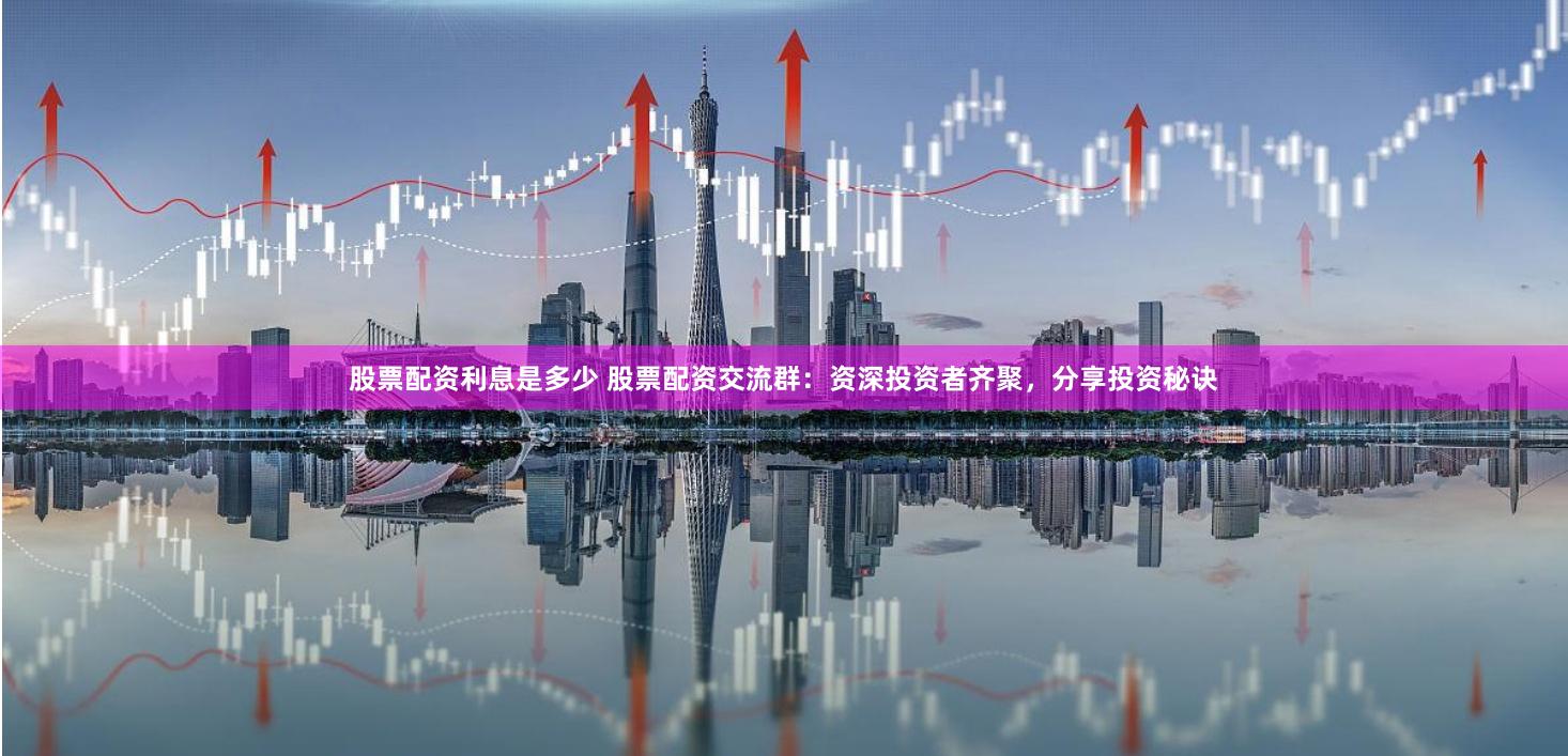 股票配资利息是多少 股票配资交流群：资深投资者齐聚，分享投资秘诀