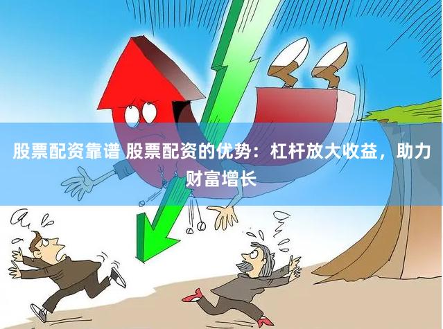 股票配资靠谱 股票配资的优势：杠杆放大收益，助力财富增长
