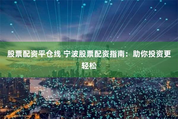 股票配资平仓线 宁波股票配资指南：助你投资更轻松