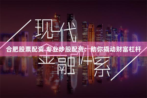 合肥股票配资 专业炒股配资：助你撬动财富杠杆