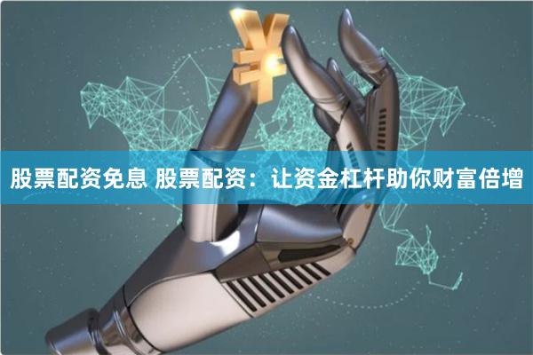 股票配资免息 股票配资：让资金杠杆助你财富倍增