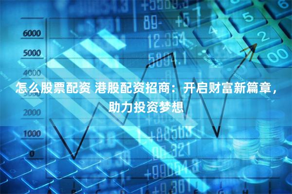 怎么股票配资 港股配资招商：开启财富新篇章，助力投资梦想