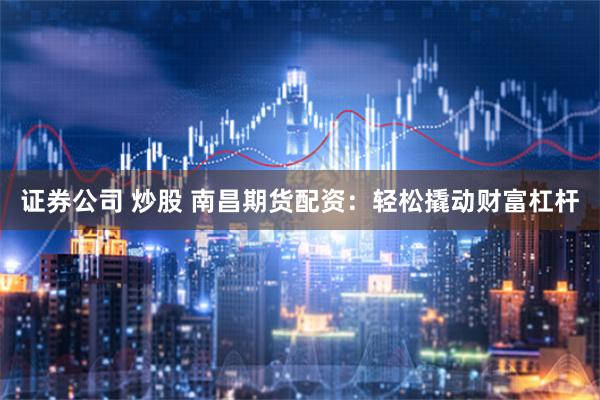 证券公司 炒股 南昌期货配资：轻松撬动财富杠杆