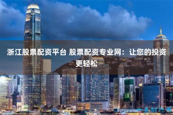浙江股票配资平台 股票配资专业网：让您的投资更轻松