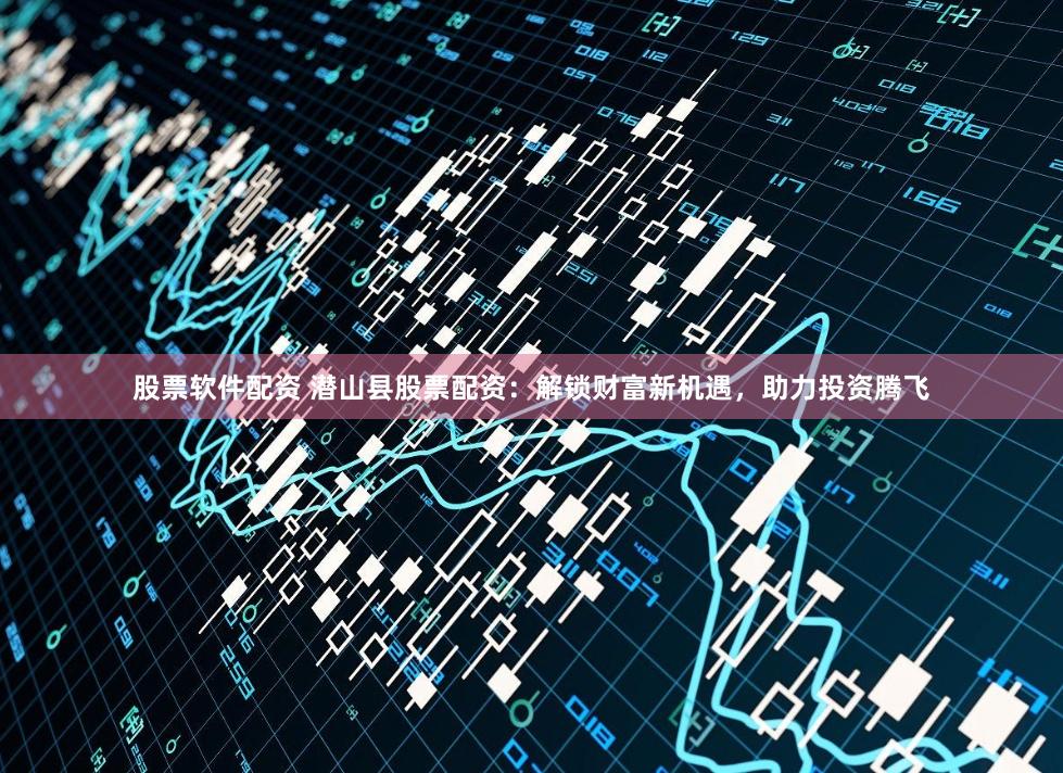 股票软件配资 潜山县股票配资：解锁财富新机遇，助力投资腾飞