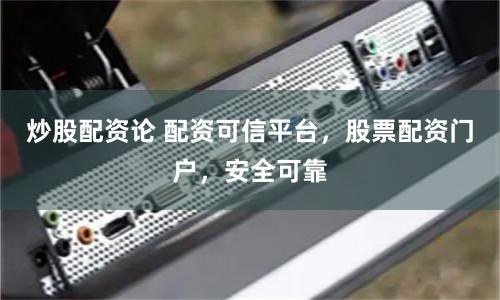 炒股配资论 配资可信平台，股票配资门户，安全可靠