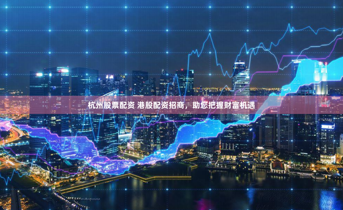 杭州股票配资 港股配资招商，助您把握财富机遇