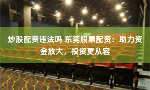 炒股配资违法吗 东莞股票配资：助力资金放大，投资更从容