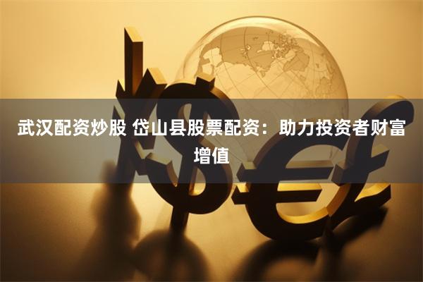 武汉配资炒股 岱山县股票配资：助力投资者财富增值