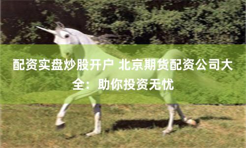 配资实盘炒股开户 北京期货配资公司大全：助你投资无忧