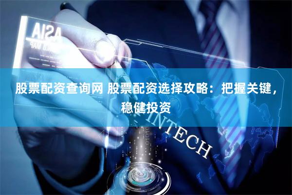 股票配资查询网 股票配资选择攻略：把握关键，稳健投资