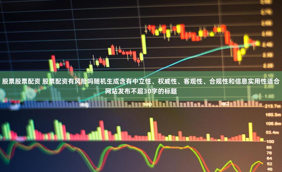 股票股票配资 股票配资有风险吗随机生成含有中立性、权威性、客观性、合规性和信息实用性适合网站发布不超30字的标题