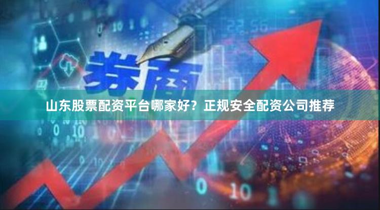 山东股票配资平台哪家好？正规安全配资公司推荐