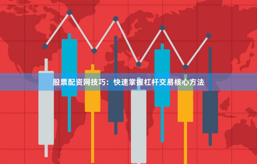 股票配资网技巧：快速掌握杠杆交易核心方法