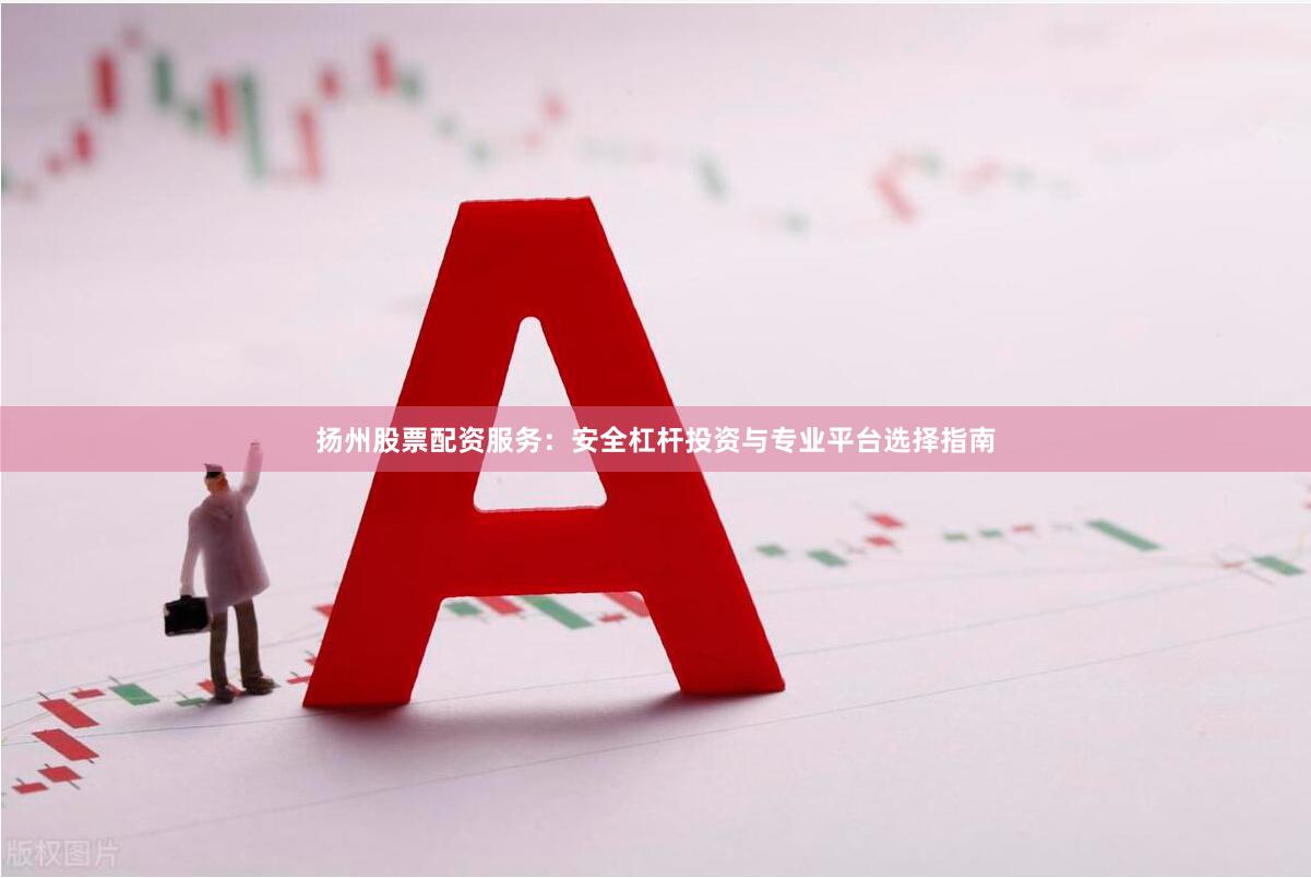 扬州股票配资服务：安全杠杆投资与专业平台选择指南