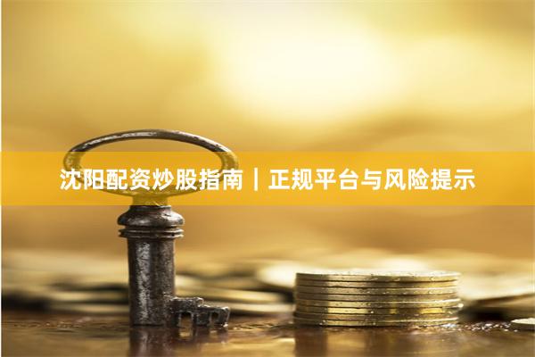 沈阳配资炒股指南｜正规平台与风险提示