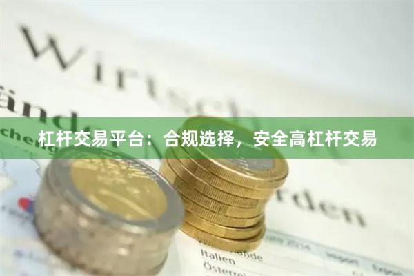 杠杆交易平台：合规选择，安全高杠杆交易