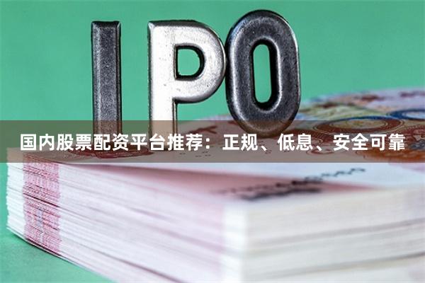 国内股票配资平台推荐：正规、低息、安全可靠