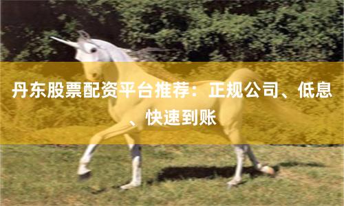 丹东股票配资平台推荐：正规公司、低息、快速到账